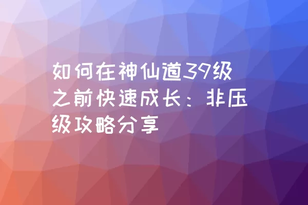 如何在神仙道39级之前快速成长：非压级攻略分享