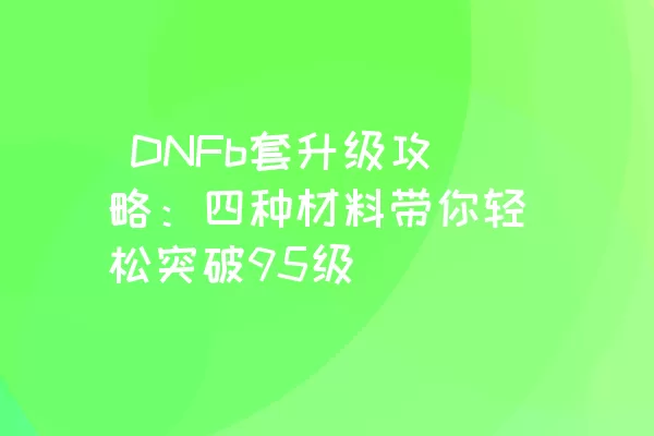  DNFb套升级攻略：四种材料带你轻松突破95级