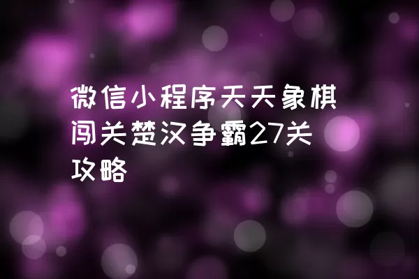 微信小程序天天象棋闯关楚汉争霸27关攻略