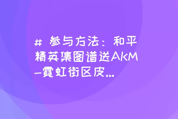 # 参与方法：和平精英集图谱送AKM-霓虹街区皮肤活动解锁步骤