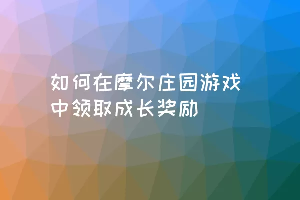 如何在摩尔庄园游戏中领取成长奖励