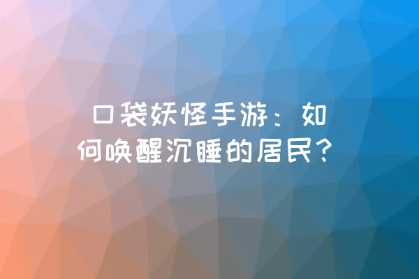  口袋妖怪手游：如何唤醒沉睡的居民？