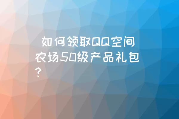  如何领取QQ空间农场50级产品礼包？