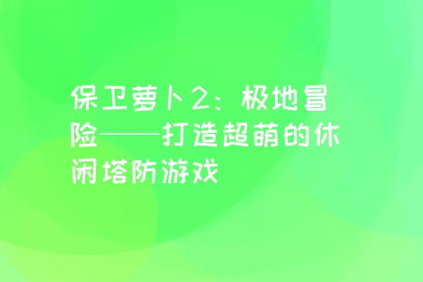 保卫萝卜2：极地冒险——打造超萌的休闲塔防游戏