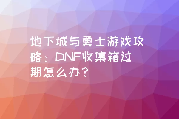 地下城与勇士游戏攻略：DNF收集箱过期怎么办？