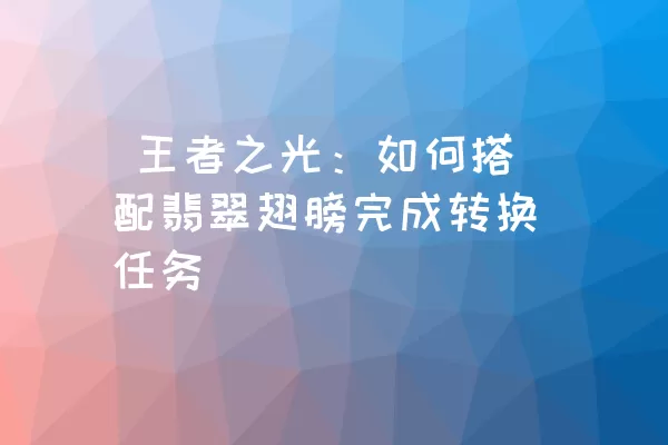  王者之光：如何搭配翡翠翅膀完成转换任务