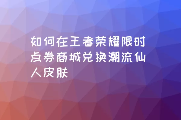 如何在王者荣耀限时点券商城兑换潮流仙人皮肤