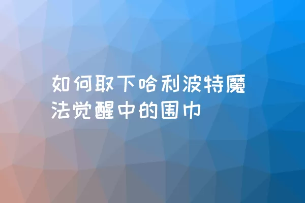 如何取下哈利波特魔法觉醒中的围巾