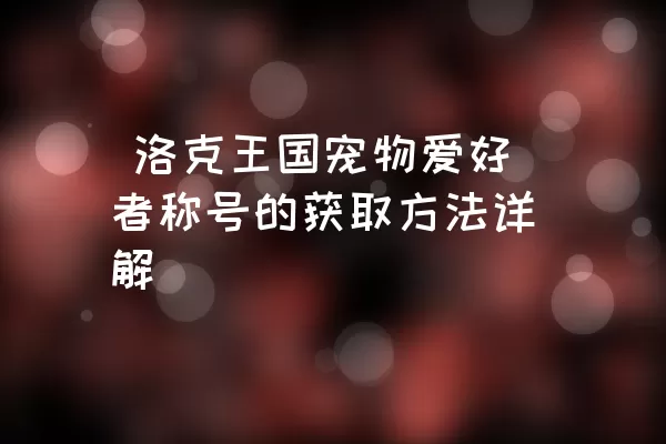  洛克王国宠物爱好者称号的获取方法详解