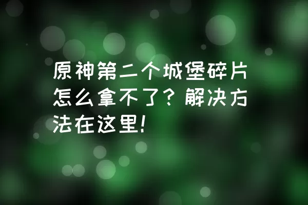 原神第二个城堡碎片怎么拿不了？解决方法在这里！