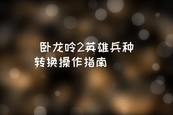  卧龙呤2英雄兵种转换操作指南