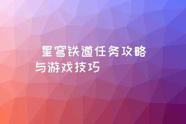  星穹铁道任务攻略与游戏技巧