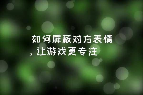  如何屏蔽对方表情，让游戏更专注