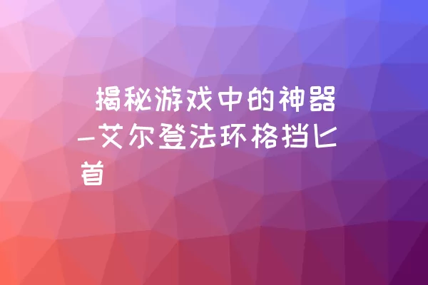  揭秘游戏中的神器-艾尔登法环格挡匕首