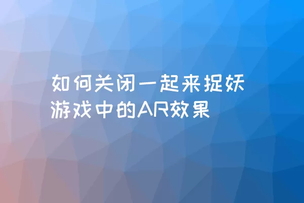 如何关闭一起来捉妖游戏中的AR效果