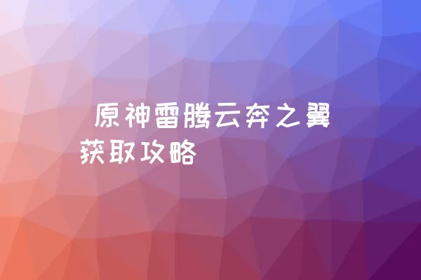  原神雷腾云奔之翼获取攻略