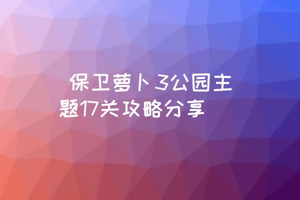  保卫萝卜3公园主题17关攻略分享