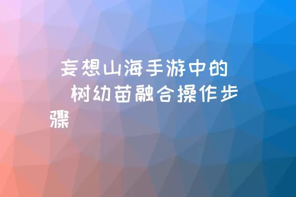  妄想山海手游中的棪树幼苗融合操作步骤