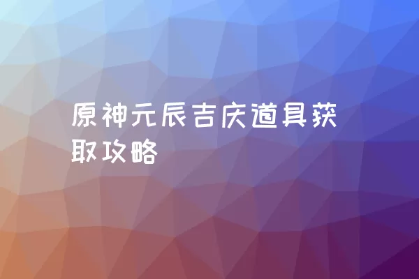 原神元辰吉庆道具获取攻略