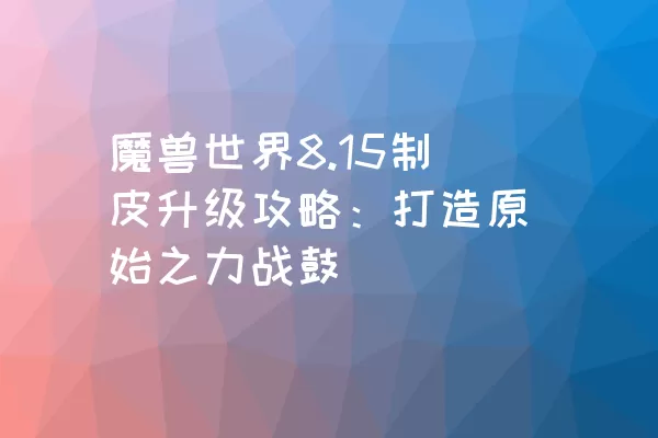 魔兽世界8.15制皮升级攻略：打造原始之力战鼓