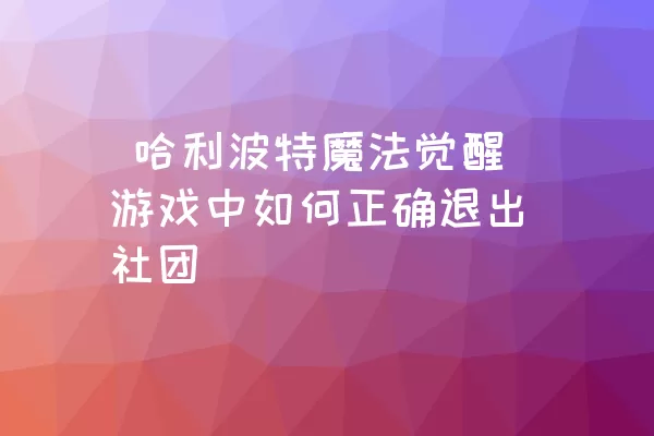  哈利波特魔法觉醒游戏中如何正确退出社团