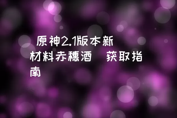  原神2.1版本新材料赤穗酒枡获取指南