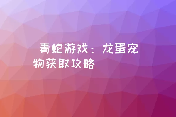  青蛇游戏：龙蛋宠物获取攻略