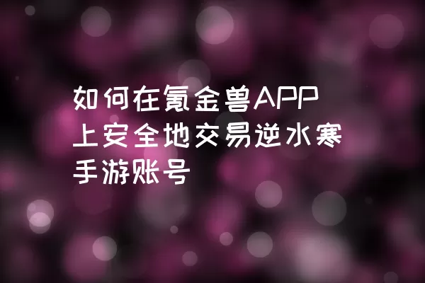 如何在氪金兽APP上安全地交易逆水寒手游账号