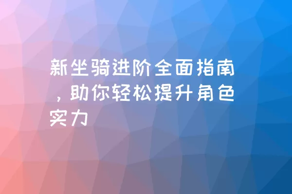 新坐骑进阶全面指南，助你轻松提升角色实力