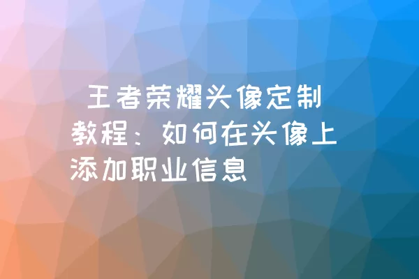  王者荣耀头像定制教程：如何在头像上添加职业信息