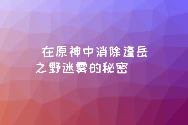  在原神中消除逢岳之野迷雾的秘密