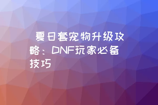  夏日套宠物升级攻略：DNF玩家必备技巧