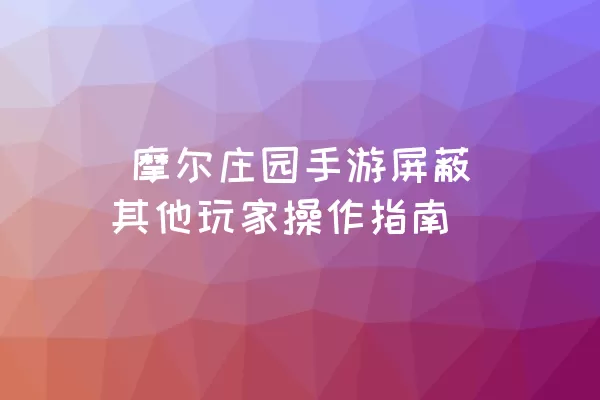  摩尔庄园手游屏蔽其他玩家操作指南