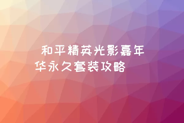  和平精英光影嘉年华永久套装攻略