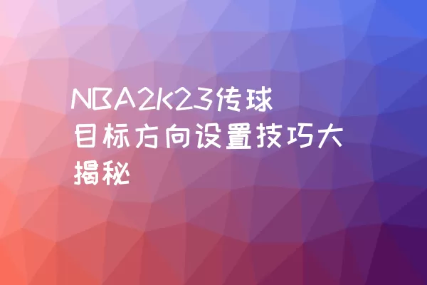 NBA2K23传球目标方向设置技巧大揭秘