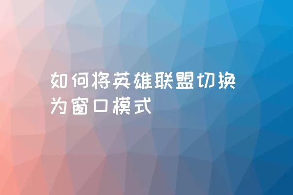 如何将英雄联盟切换为窗口模式