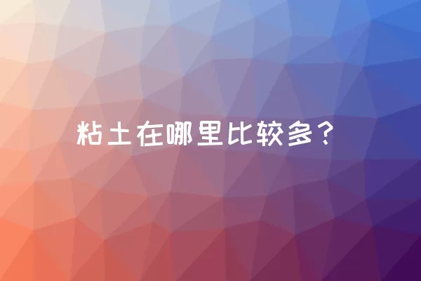 粘土在哪里比较多？