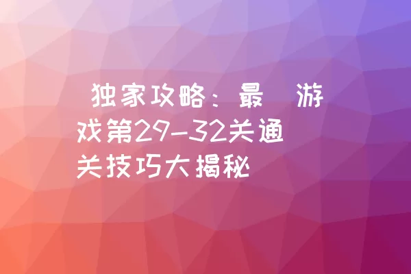  独家攻略：最囧游戏第29-32关通关技巧大揭秘