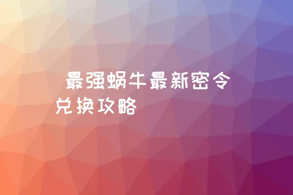  最强蜗牛最新密令兑换攻略