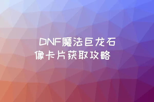  DNF魔法巨龙石像卡片获取攻略