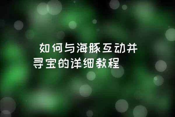  如何与海豚互动并寻宝的详细教程