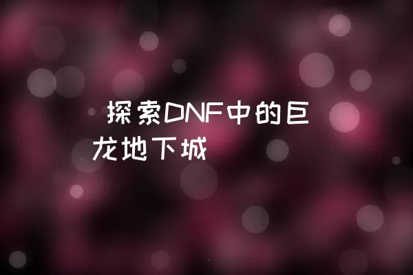  探索DNF中的巨龙地下城