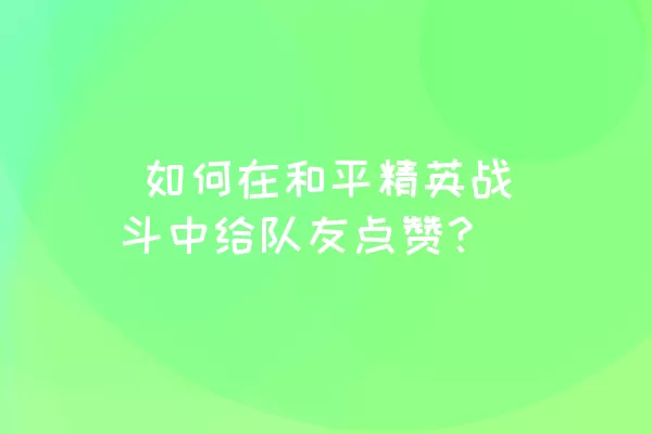  如何在和平精英战斗中给队友点赞？