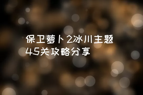 保卫萝卜2冰川主题45关攻略分享