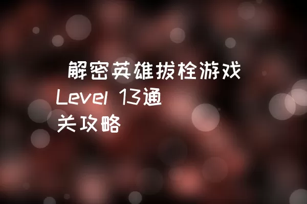  解密英雄拔栓游戏Level 13通关攻略