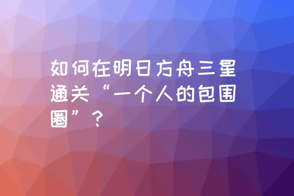 如何在明日方舟三星通关“一个人的包围圈”？