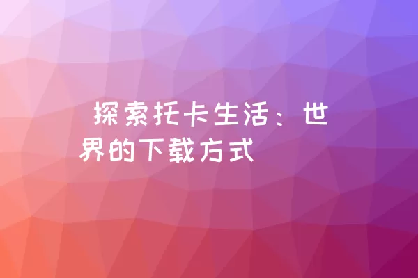  探索托卡生活：世界的下载方式