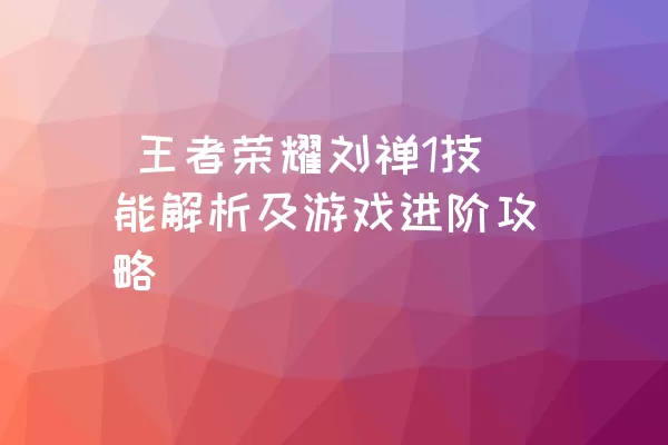  王者荣耀刘禅1技能解析及游戏进阶攻略