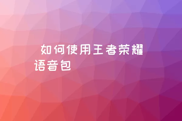  如何使用王者荣耀语音包