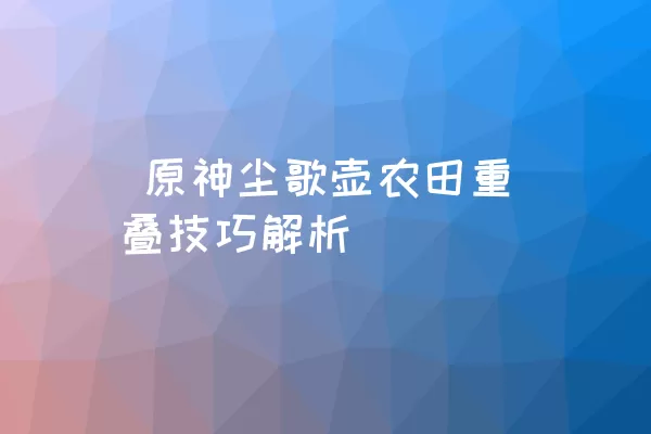  原神尘歌壶农田重叠技巧解析